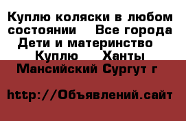 Куплю коляски,в любом состоянии. - Все города Дети и материнство » Куплю   . Ханты-Мансийский,Сургут г.